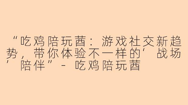 “吃鸡陪玩莤：游戏社交新趋势，带你体验不一样的‘战场’陪伴”-吃鸡陪玩莤