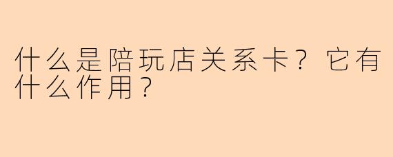 什么是陪玩店关系卡？它有什么作用？
