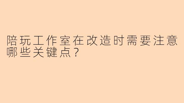 陪玩工作室在改造时需要注意哪些关键点？
