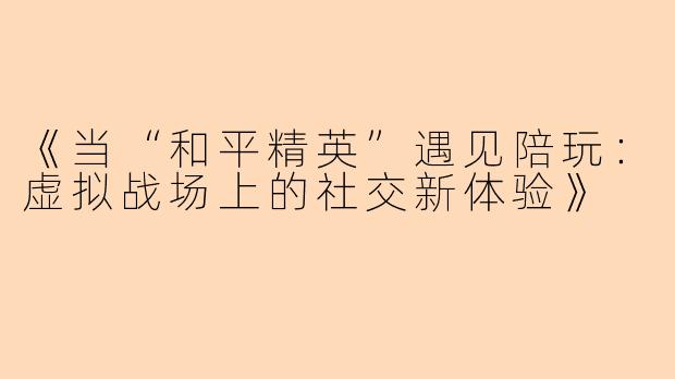 《当“和平精英”遇见陪玩：虚拟战场上的社交新体验》