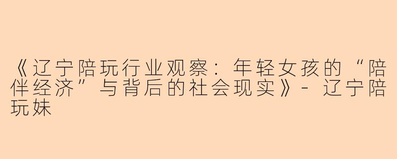 《辽宁陪玩行业观察：年轻女孩的“陪伴经济”与背后的社会现实》-辽宁陪玩妹