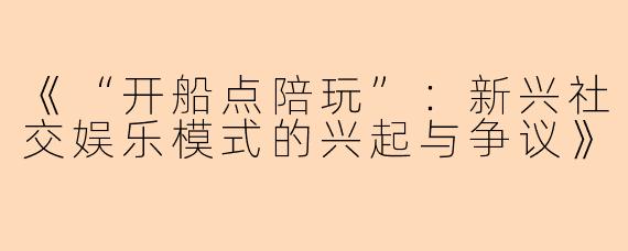 《“开船点陪玩”：新兴社交娱乐模式的兴起与争议》