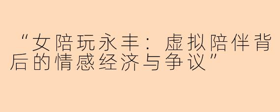 “女陪玩永丰：虚拟陪伴背后的情感经济与争议”