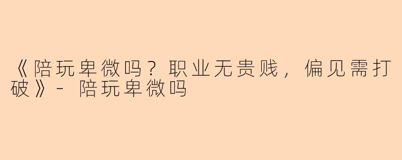 《陪玩卑微吗？职业无贵贱，偏见需打破》-陪玩卑微吗