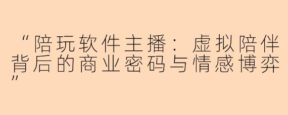 “陪玩软件主播：虚拟陪伴背后的商业密码与情感博弈”