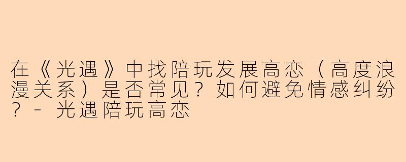 在《光遇》中找陪玩发展高恋（高度浪漫关系）是否常见？如何避免情感纠纷？-光遇陪玩高恋