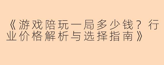 《游戏陪玩一局多少钱？行业价格解析与选择指南》
