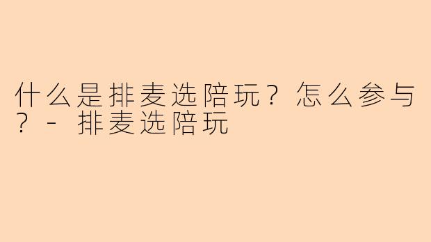 什么是排麦选陪玩？怎么参与？-排麦选陪玩