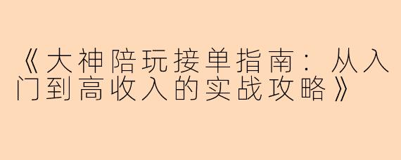 《大神陪玩接单指南：从入门到高收入的实战攻略》