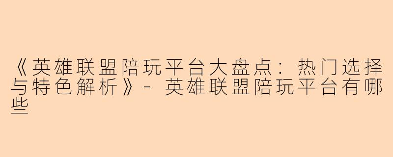 《英雄联盟陪玩平台大盘点：热门选择与特色解析》-英雄联盟陪玩平台有哪些
