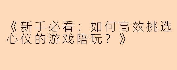 《新手必看：如何高效挑选心仪的游戏陪玩？》