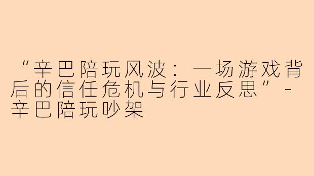 “辛巴陪玩风波：一场游戏背后的信任危机与行业反思”-辛巴陪玩吵架