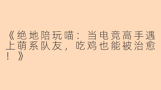 《绝地陪玩喵：当电竞高手遇上萌系队友，吃鸡也能被治愈！》
