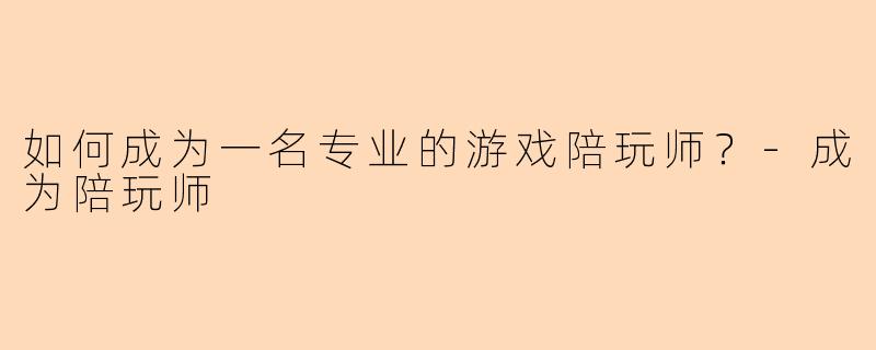 如何成为一名专业的游戏陪玩师？-成为陪玩师