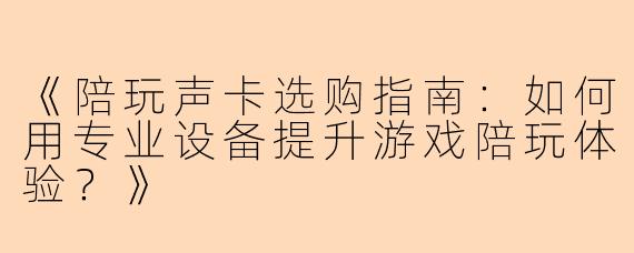 《陪玩声卡选购指南：如何用专业设备提升游戏陪玩体验？》