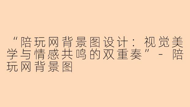 “陪玩网背景图设计：视觉美学与情感共鸣的双重奏”-陪玩网背景图