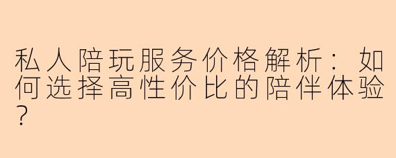 私人陪玩服务价格解析：如何选择高性价比的陪伴体验？