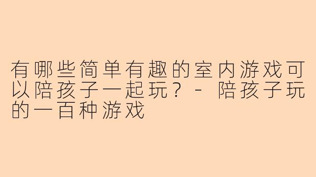 有哪些简单有趣的室内游戏可以陪孩子一起玩？-陪孩子玩的一百种游戏