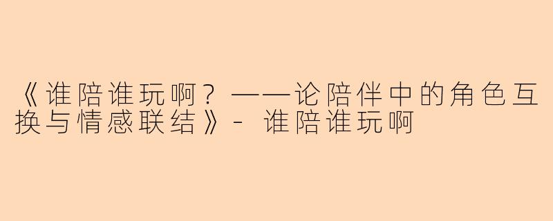 《谁陪谁玩啊？——论陪伴中的角色互换与情感联结》-谁陪谁玩啊