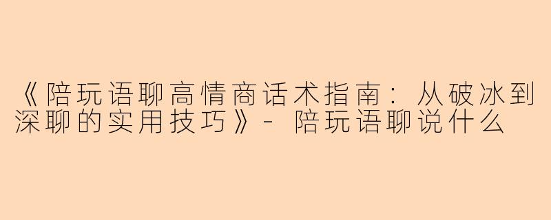 《陪玩语聊高情商话术指南：从破冰到深聊的实用技巧》-陪玩语聊说什么