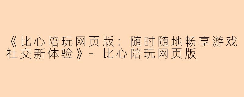 《比心陪玩网页版：随时随地畅享游戏社交新体验》-比心陪玩网页版