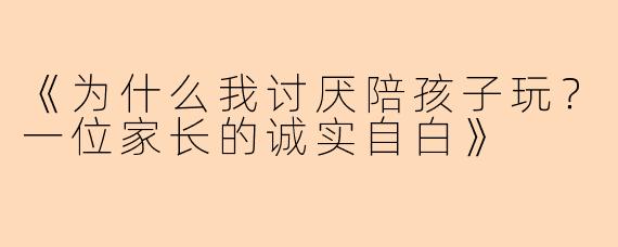 《为什么我讨厌陪孩子玩？一位家长的诚实自白》