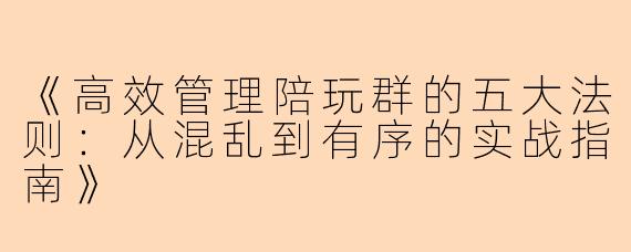 《高效管理陪玩群的五大法则：从混乱到有序的实战指南》
