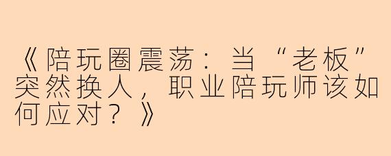 《陪玩圈震荡：当“老板”突然换人，职业陪玩师该如何应对？》