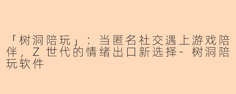 「树洞陪玩」：当匿名社交遇上游戏陪伴，Z世代的情绪出口新选择-树洞陪玩软件