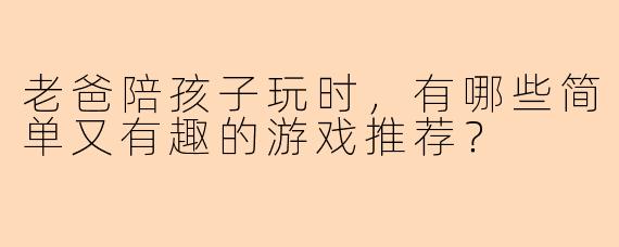 老爸陪孩子玩时，有哪些简单又有趣的游戏推荐？