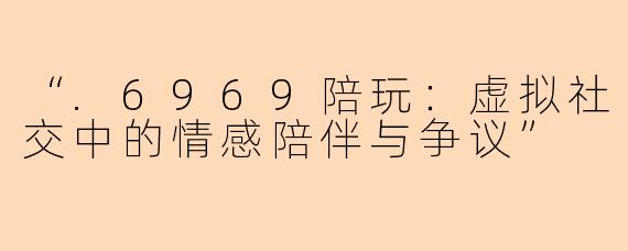 “.6969陪玩：虚拟社交中的情感陪伴与争议”