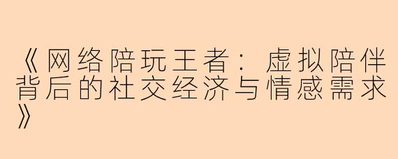 《网络陪玩王者：虚拟陪伴背后的社交经济与情感需求》