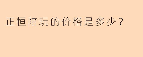 正恒陪玩的价格是多少？