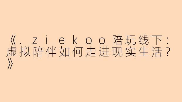 《.ziekoo陪玩线下：虚拟陪伴如何走进现实生活？》