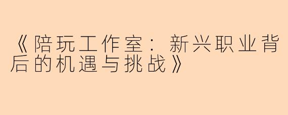 《陪玩工作室：新兴职业背后的机遇与挑战》