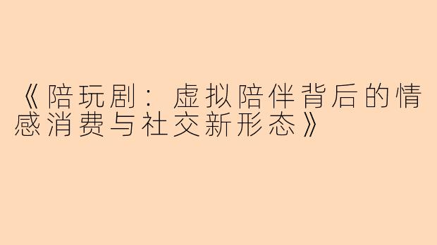 《陪玩剧：虚拟陪伴背后的情感消费与社交新形态》