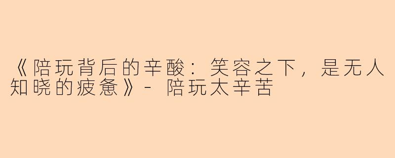 《陪玩背后的辛酸：笑容之下，是无人知晓的疲惫》-陪玩太辛苦