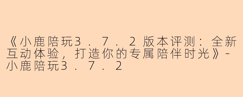 《小鹿陪玩3.7.2版本评测：全新互动体验，打造你的专属陪伴时光》-小鹿陪玩3.7.2