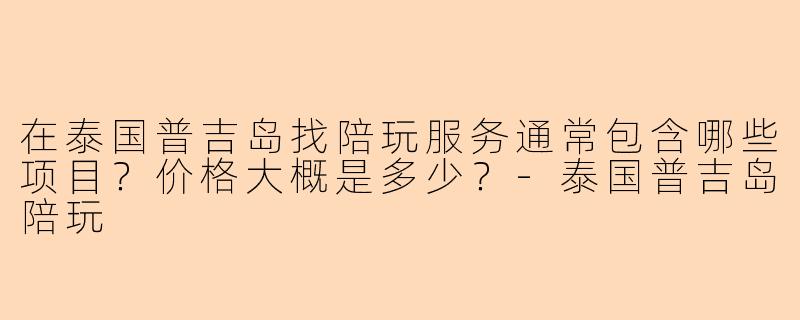 在泰国普吉岛找陪玩服务通常包含哪些项目？价格大概是多少？-泰国普吉岛陪玩