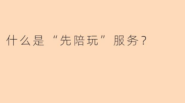 什么是“先陪玩”服务?