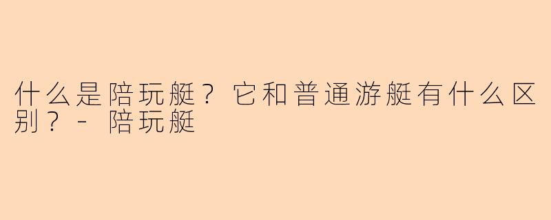 什么是陪玩艇？它和普通游艇有什么区别？-陪玩艇