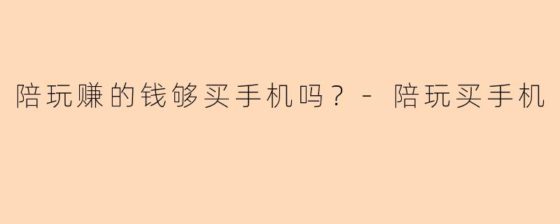 陪玩赚的钱够买手机吗？-陪玩买手机