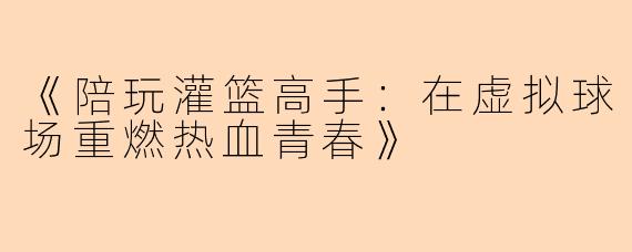 《陪玩灌篮高手：在虚拟球场重燃热血青春》