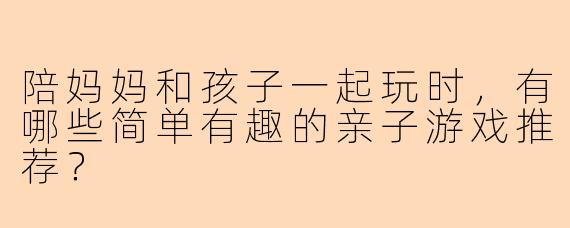 陪妈妈和孩子一起玩时，有哪些简单有趣的亲子游戏推荐？