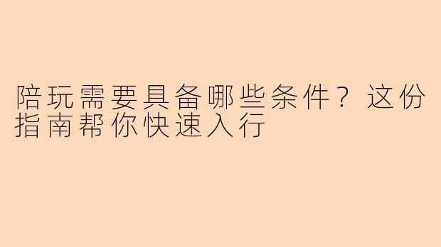陪玩需要具备哪些条件？这份指南帮你快速入行