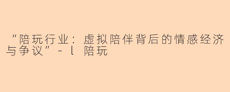 “陪玩行业：虚拟陪伴背后的情感经济与争议”-l陪玩