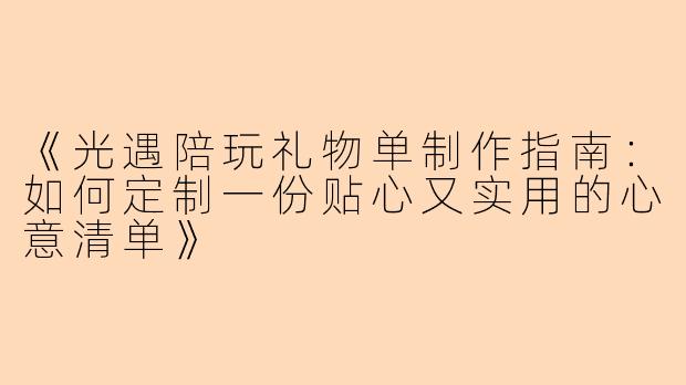 《光遇陪玩礼物单制作指南：如何定制一份贴心又实用的心意清单》
