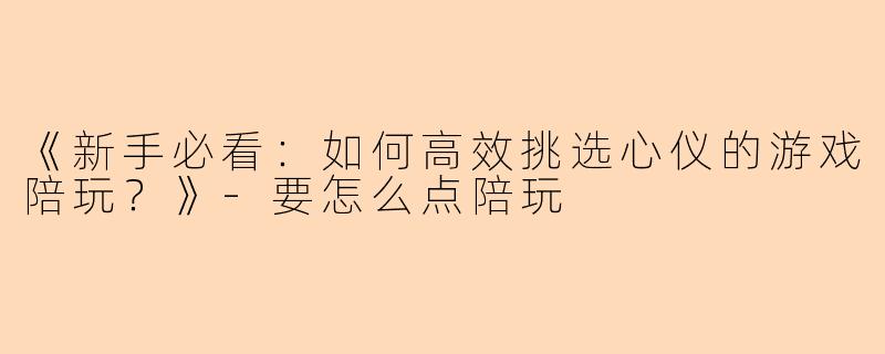 《新手必看：如何高效挑选心仪的游戏陪玩？》-要怎么点陪玩