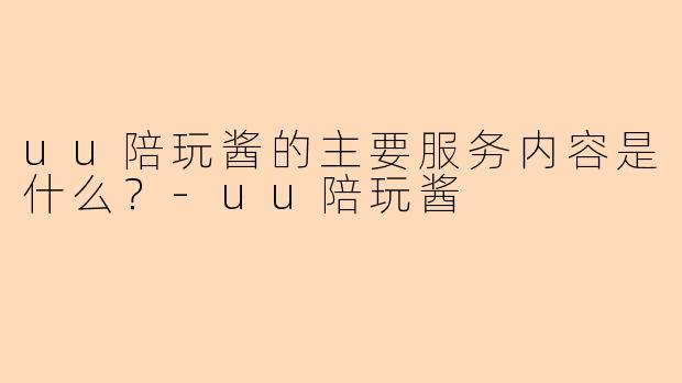 uu陪玩酱的主要服务内容是什么？-uu陪玩酱