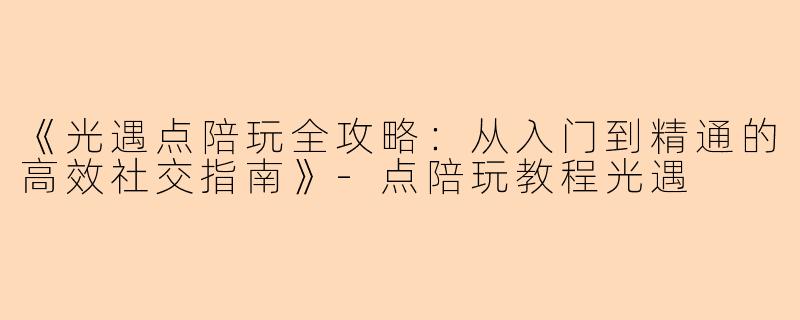《光遇点陪玩全攻略：从入门到精通的高效社交指南》-点陪玩教程光遇
